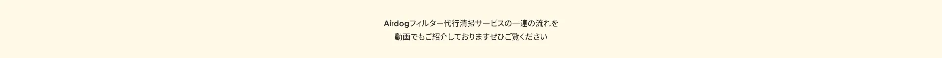 Airdogフィルター代行清掃サービスの一連の流れを 動画でもご紹介しておりますぜひご覧ください