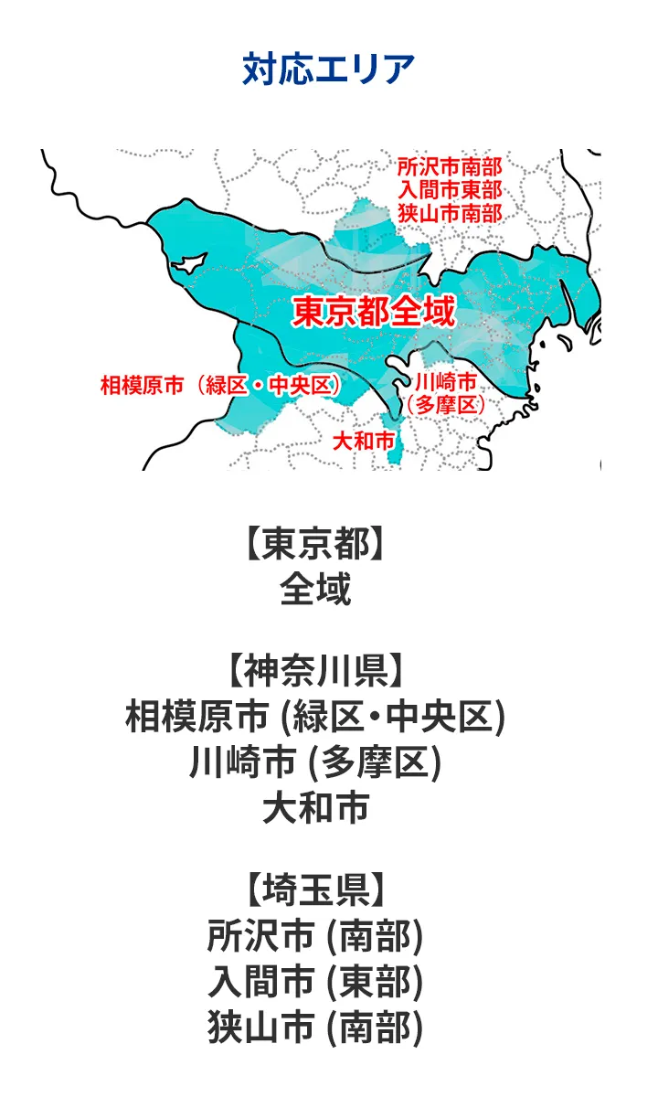 【東京都】全域 【神奈川県】 相模原市(緑区・中央区) 川崎市(多摩区) 大和市 【埼玉県】 所沢市(南部） 入間市(東部) 狭山市 (南部)