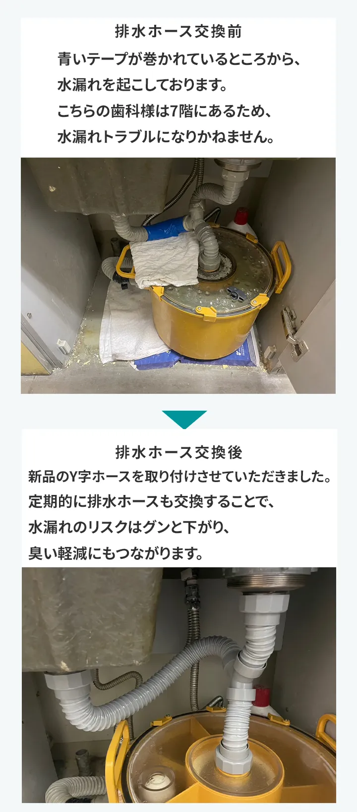 Y字排水ホース交換前 青いテープが巻かれているところから、水漏れを起こしております。 こちらの歯科様は7階にあるため、水漏れトラブルになりかねません。 Y字排水ホース交換後 新品のY字ホースを取り付けさせていただきました。 定期的に排水ホースも交換することで、水漏れのリスクはグンと下がり、臭い軽減にもつながります。